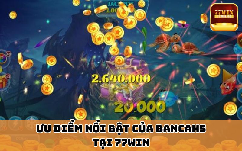 Ưu điểm nổi bật của bancah5 tại 77win